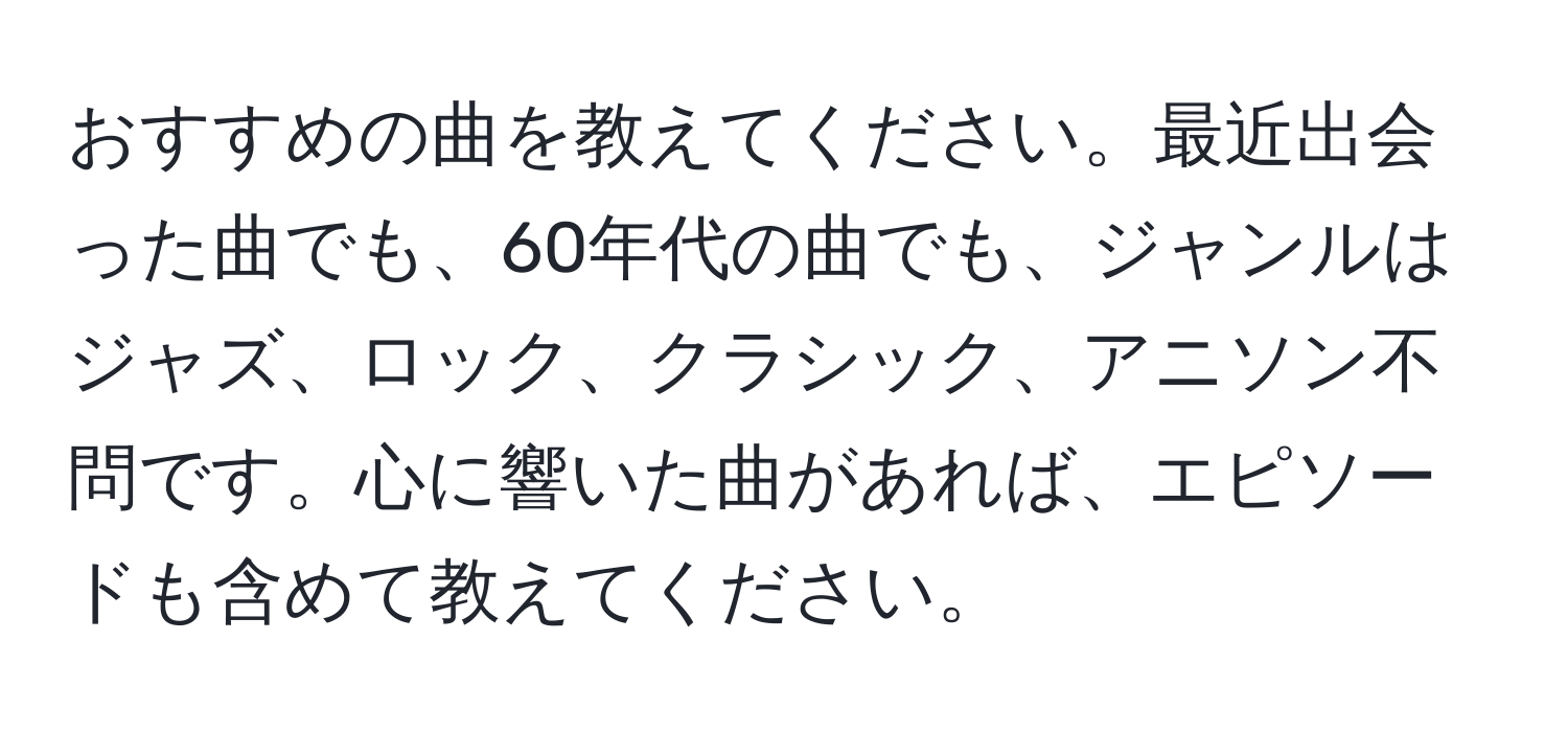 おすすめの曲を教えてください。最近出会った曲でも、60年代の曲でも、ジャンルはジャズ、ロック、クラシック、アニソン不問です。心に響いた曲があれば、エピソードも含めて教えてください。