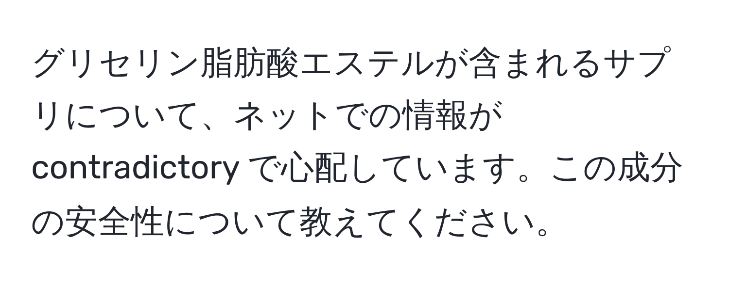 グリセリン脂肪酸エステルが含まれるサプリについて、ネットでの情報が contradictory で心配しています。この成分の安全性について教えてください。