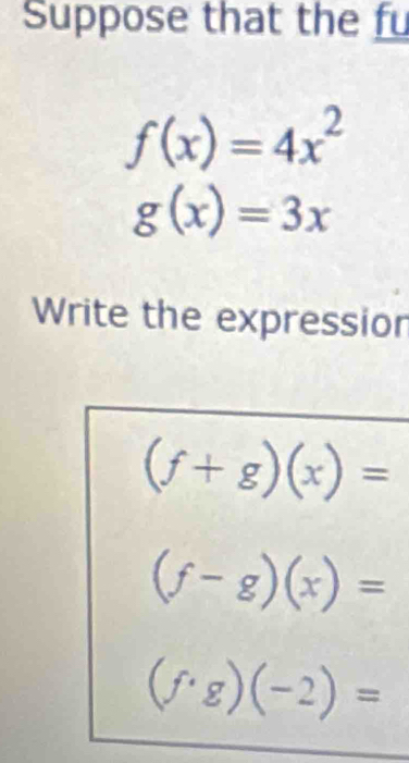 Suppose that the fu
f(x)=4x^2
g(x)=3x
Write the expression
(f+g)(x)=
(f-g)(x)=
(f· g)(-2)=