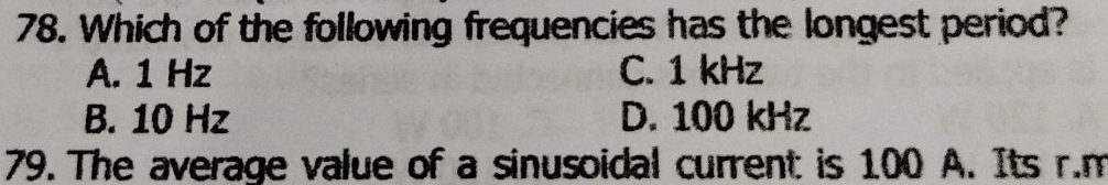 Which of the following frequencies has the longest period?
A. 1 Hz C. 1 kHz
B. 10 Hz D. 100 kHz
79. The average value of a sinusoidal current: is 100 A. Its r.m