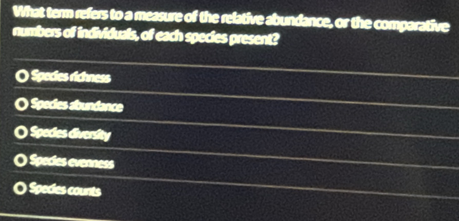 What term refers to a measure of the relative abundance, or the comparative
numbers of individuals, of each species present?
Species richness
Species abundance
) )Species diversity
Species evenness
O Species counts