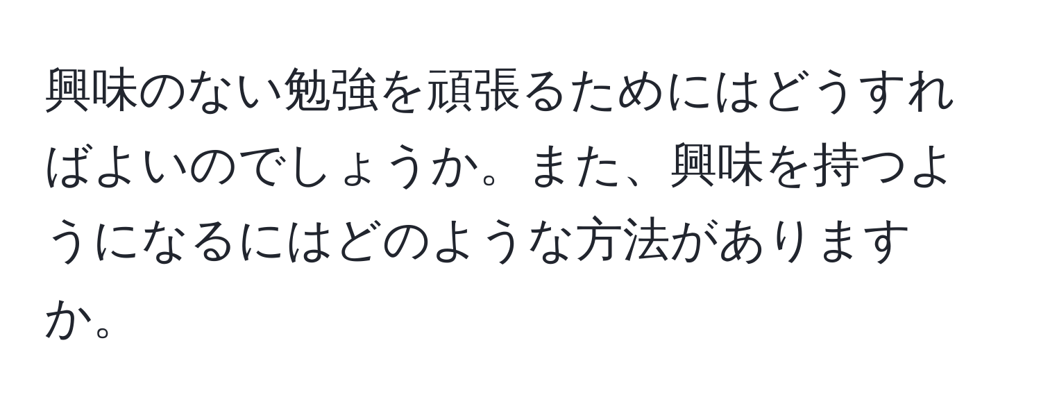 興味のない勉強を頑張るためにはどうすればよいのでしょうか。また、興味を持つようになるにはどのような方法がありますか。