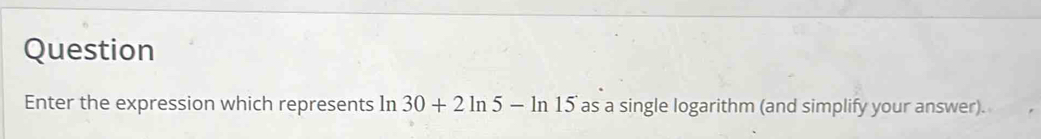 Question 
Enter the expression which represents In 30+2ln 5-ln 15 as a single logarithm (and simplify your answer).