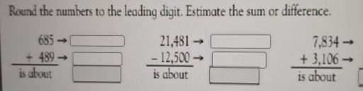 Round the numbers to the leading digit. Estimate the sum or difference.
beginarrayr 685 +489 hline isalvertendarray
□
beginarrayr 21,481·  -12,500·  hline iaboutendarray  □ /□   beginarrayr 7,834·  +3,106·  hline 1sotoutendarray