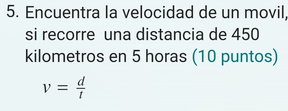 Encuentra la velocidad de un movil, 
si recorre una distancia de 450
kilometros en 5 horas (10 puntos)
v= d/t 