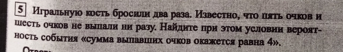 5] Игральнуιо κосτь бросиιн два раза. Извесτно, чτο ππτь οчков н 
шесть очков не вылали ни разу. Найлнτе πри этом условии вероят- 
ность события «сумма выпавших очков окажется равна 4».