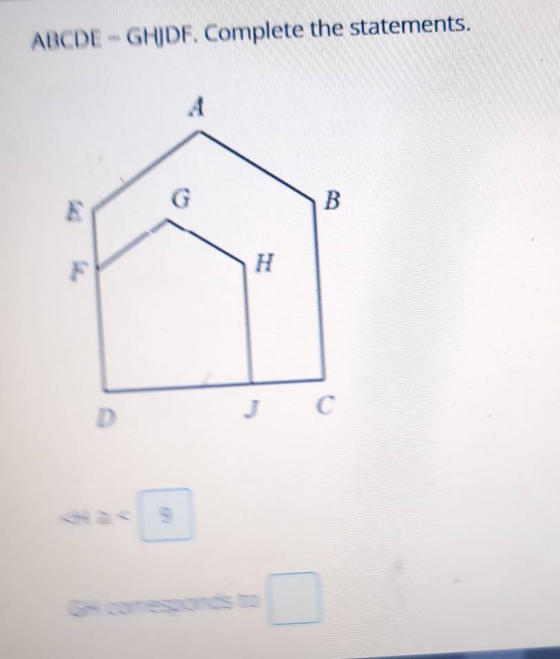 ABCDE=GHJDF Complete the statements.
∠ H≌ ∠ □
GH corresponds to □