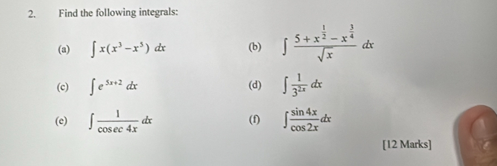 Find the following integrals: 
(a) ∈t x(x^3-x^5)dx (b) ∈t frac 5+x^(frac 1)2-x^(frac 3)4sqrt(x)dx
(c) ∈t e^(5x+2)dx (d) ∈t  1/3^(2x) dx
(e) ∈t  1/cos ec4x dx (f) ∈t  sin 4x/cos 2x dx
[12 Marks]