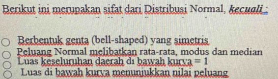 Berikut ini merupakan sifat dari Distribusi Normal, kecugli 
Berbentuk genta (bell-shaped) yang simetris 
Peluang Normal melibatkan rata-rata, modus dan median 
Luas keseluruhan daerah dı bawah kurva =1
Luas di bawah kurva menuniukkan nilai peluang