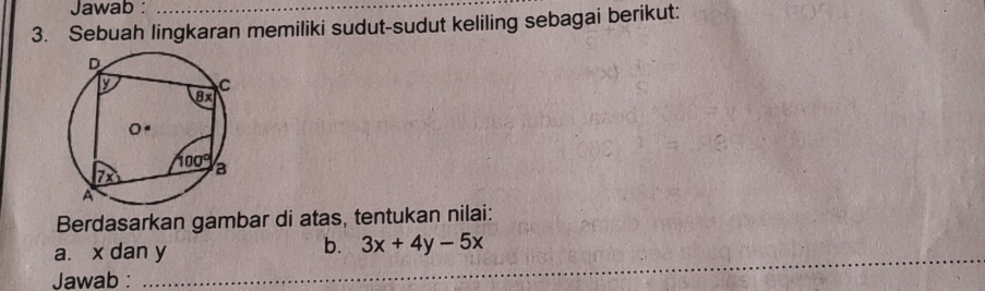 Jawab :
3. Sebuah lingkaran memiliki sudut-sudut keliling sebagai berikut:
Berdasarkan gambar di atas, tentukan nilai:
_
a. x dan y
_
b. 3x+4y-5x
Jawab :