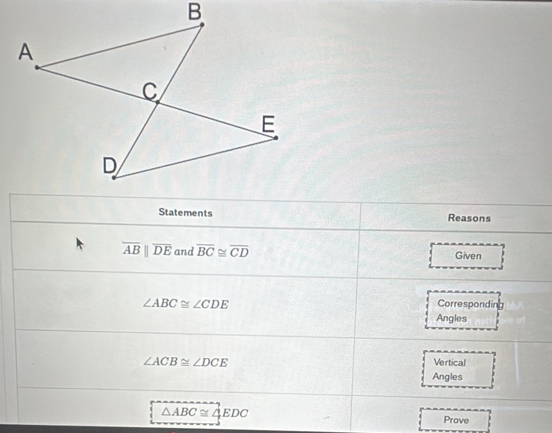 Statements Reasons
overline ABparallel overline DE and overline BC≌ overline CD Given
∠ ABC≌ ∠ CDE Correspondin . 
Angles
∠ ACB≌ ∠ DCE
Vertical 
Angles
△ ABC≌ △ EDC
Prove