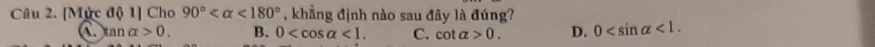 [Mức độ 1] Cho 90° <180° , khẳng định nào sau đây là đúng?
C ta nalpha >0. B. 0 <1</tex>. C. cot alpha >0. D. 0 <1</tex>.