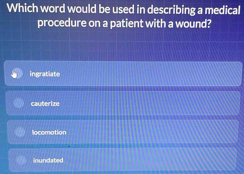 Which word would be used in describing a medical
procedure on a patient with a wound?
ingratiate
cauterize
locomotion
inundated