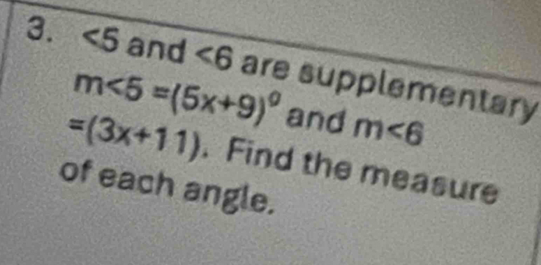 ∠ 5 and ∠ 6 are supplementary
m∠ 5=(5x+9)^circ  and m∠ 6
=(3x+11). Find the measure 
of each angle.