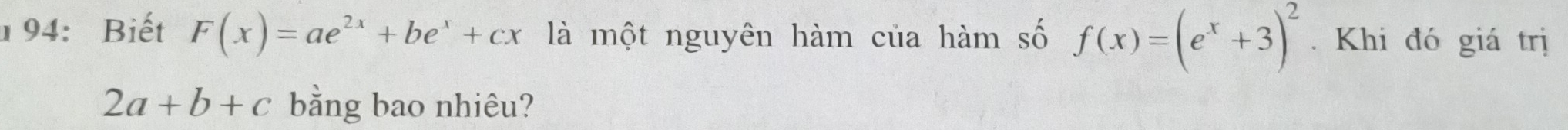 1 94: Biết F(x)=ae^(2x)+be^x+cx là một nguyên hàm của hàm số f(x)=(e^x+3)^2. Khi đó giá trị
2a+b+c bằng bao nhiêu?