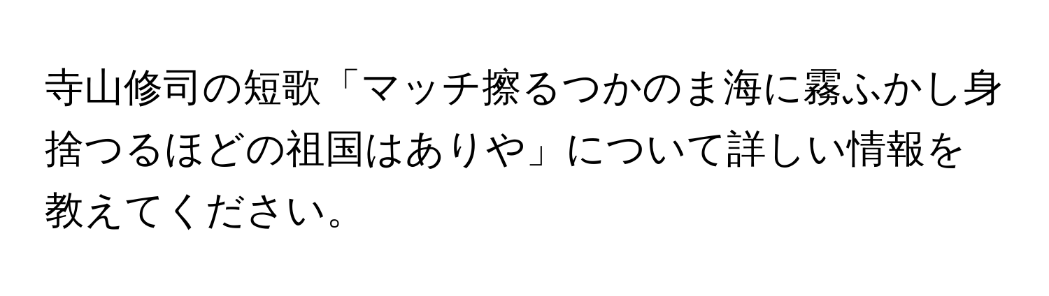 寺山修司の短歌「マッチ擦るつかのま海に霧ふかし身捨つるほどの祖国はありや」について詳しい情報を教えてください。