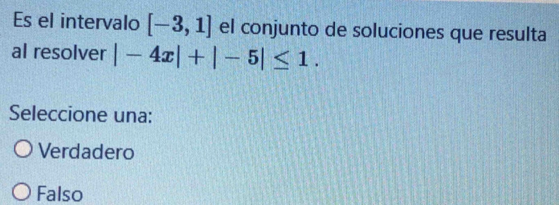 Es el intervalo [-3,1] el conjunto de soluciones que resulta
al resolver |-4x|+|-5|≤ 1. 
Seleccione una:
Verdadero
Falso