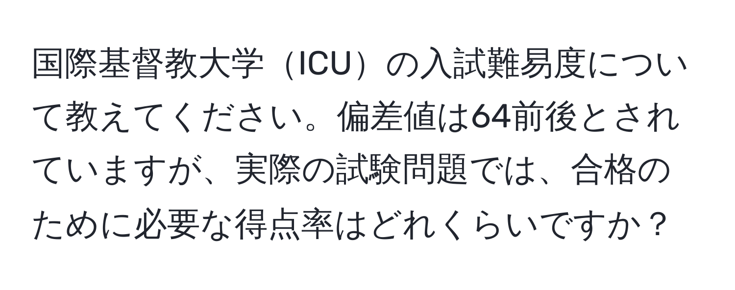 国際基督教大学ICUの入試難易度について教えてください。偏差値は64前後とされていますが、実際の試験問題では、合格のために必要な得点率はどれくらいですか？