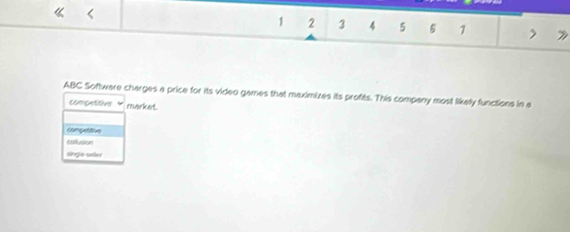 1 2 3 4 5 1
ABC Software charges a price for its video games that maximizes its profits. This company most likely functions in a
competitive market
colusion
singe saer