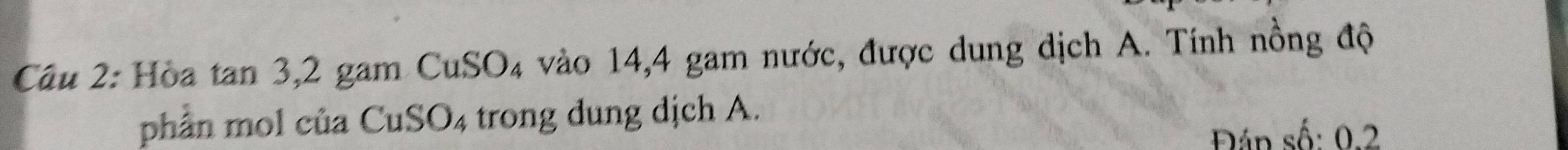 Hòa tan 3, 2 gam CuSO₄ vào 14, 4 gam nước, được dung dịch A. Tính nồng độ 
phần mol của CuSO₄ trong dung dịch A. 
Đáp số: 0.2