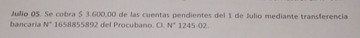 Julio 05. Se cobra $ 3.600,00 de las cuentas pendientes del 1 de Julio mediante transferencia 
bancaria N° 1658855892 del Procubano. Cl. N° 1245-02.