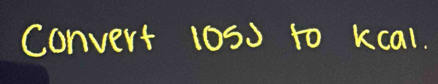 Convert 10S0 to kcal.