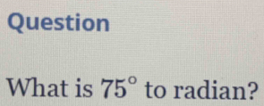 Question 
What is 75° to radian?