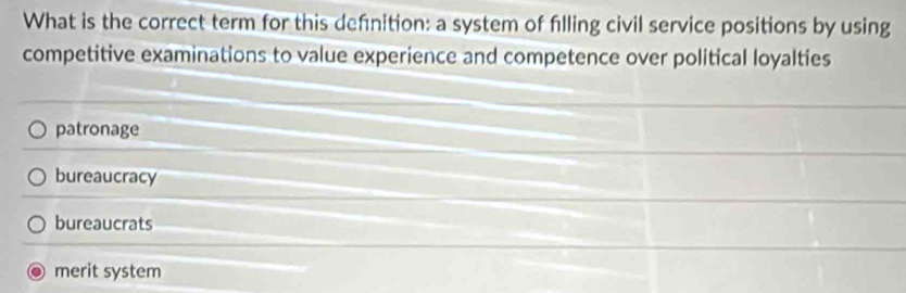 What is the correct term for this definition: a system of filling civil service positions by using
competitive examinations to value experience and competence over political loyalties
patronage
bureaucracy
bureaucrats
merit system