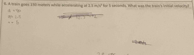 A train goes 150 meters while accelerating at 2.5m/s^2 for 5 seconds. What was the train's initial velocity?
d=180
ap=2.5
· 5