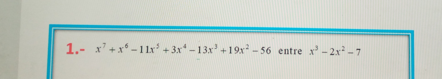 1.- x^7+x^6-11x^5+3x^4-13x^3+19x^2-56 entre x^3-2x^2-7