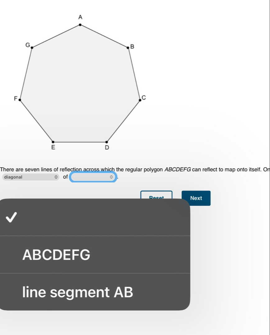 There are seven lines of reflection across which the regular polygon ABCDEFG can reflect to map onto itself. On 
diagonal of 
Recot Next
ABCDEFG
line segment AB