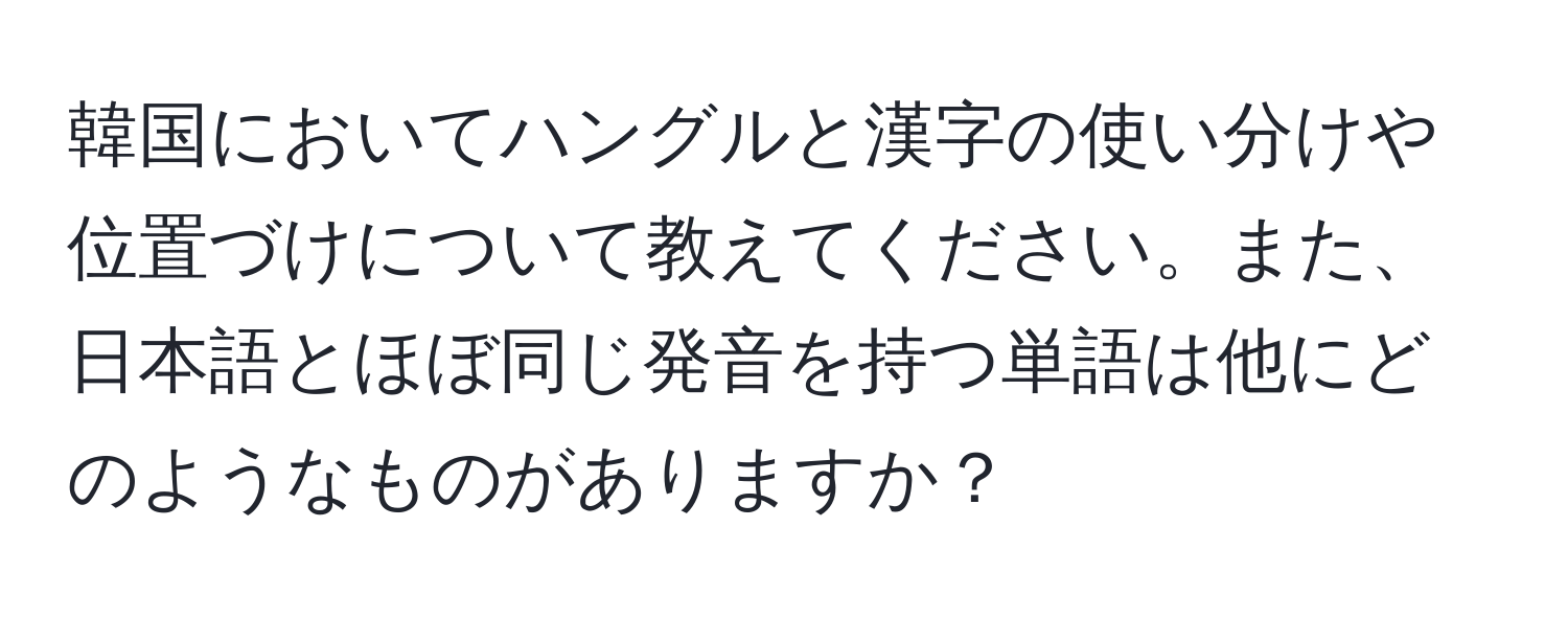 韓国においてハングルと漢字の使い分けや位置づけについて教えてください。また、日本語とほぼ同じ発音を持つ単語は他にどのようなものがありますか？