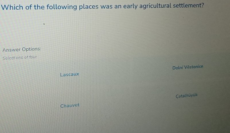 Which of the following places was an early agricultural settlement?
Answer Options:
Select one of four
Dolní Vostonice
Lascaux
Catalhüyuk
Chauvet