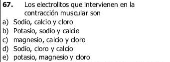 Los electrolitos que intervienen en la
contracción muscular son
a) Sodio, calcio y cloro
b) Potasio, sodio y calcio
c) magnesio, calcio y cloro
d) Sodio, cloro y calcio
e) potasio, magnesio y cloro