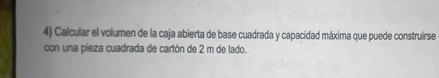 Calcular el volumen de la caja abierta de base cuadrada y capacidad máxima que puede construirse 
con una pieza cuadrada de cartón de 2 m de lado.