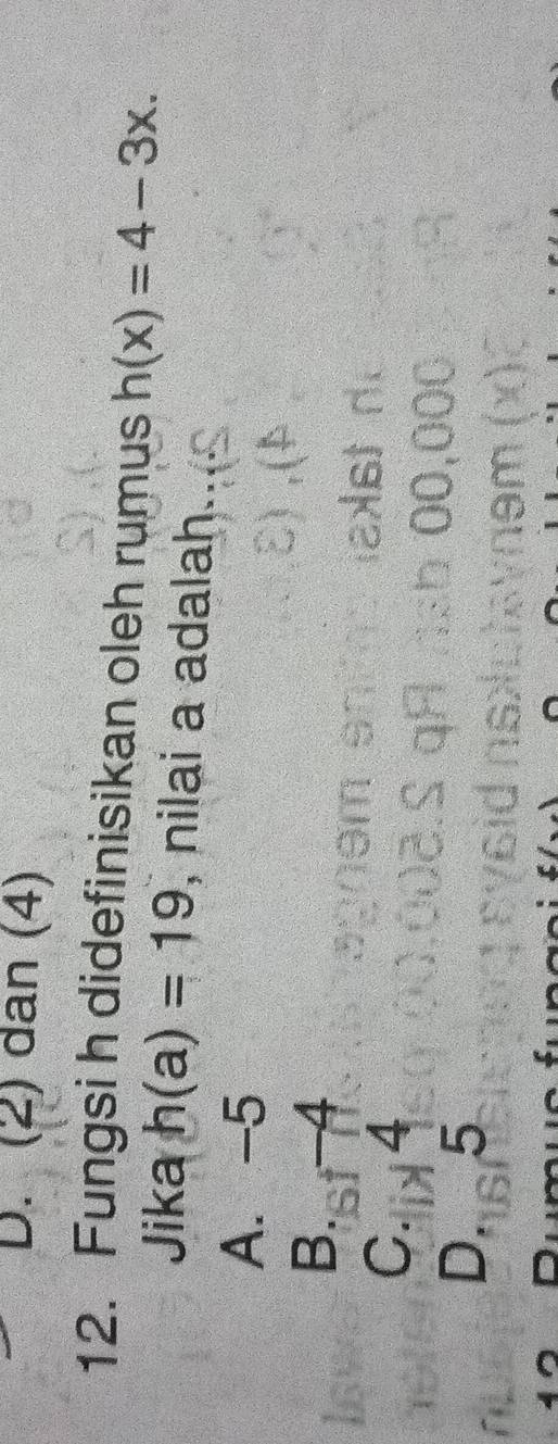 D. (2) dan (4)
12. Fungsi h didefinisikan oleh rumus h(x)=4-3x. 
Jika h(a)=19 , nilai a adalah
A. -5
B. -4
C. 4
D. 5