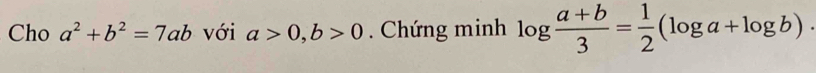 Cho a^2+b^2=7ab với a>0, b>0. Chứng minh log  (a+b)/3 = 1/2 (log a+log b)