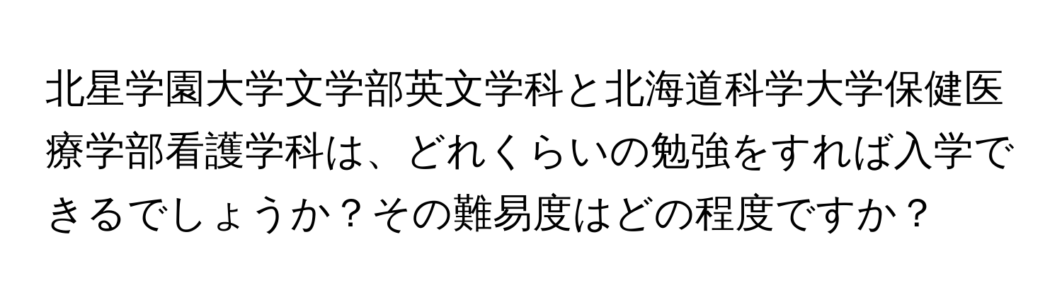 北星学園大学文学部英文学科と北海道科学大学保健医療学部看護学科は、どれくらいの勉強をすれば入学できるでしょうか？その難易度はどの程度ですか？