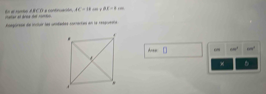 En el rombo A BCD a continuación, AC=18cm BE=8 sm 
Melar el área del rombo: 
Asegúrese de incluir las unidades correctas en la respuesta. 
kreas 6m 6m^2 6m^4
% 6