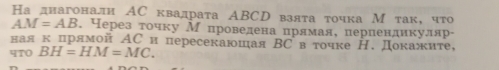 Надиагоналн АС квалрата АBCDвзята точка Мтак, что
AM=AB. Через τочку Мпровелена πрямая, перпендикуляр- 
ная кцрямой АСи пересекаюшая ΒСв точке Н. Докажите, 
qTO BH=HM=MC.