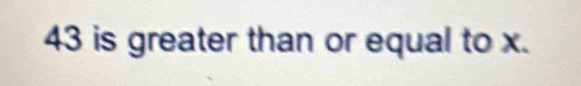 43 is greater than or equal to x.