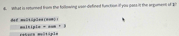 What is returned from the following user-defined function if you pass it the argument of 2? 
def multiples(num): 
m ultiple=num*3
return multiple