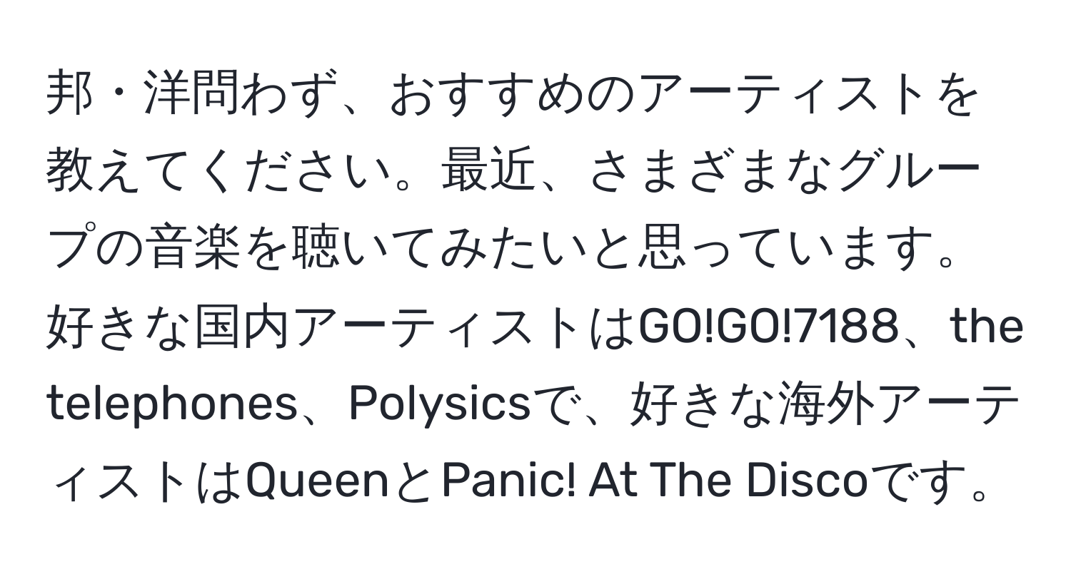 邦・洋問わず、おすすめのアーティストを教えてください。最近、さまざまなグループの音楽を聴いてみたいと思っています。好きな国内アーティストはGO!GO!7188、the telephones、Polysicsで、好きな海外アーティストはQueenとPanic! At The Discoです。