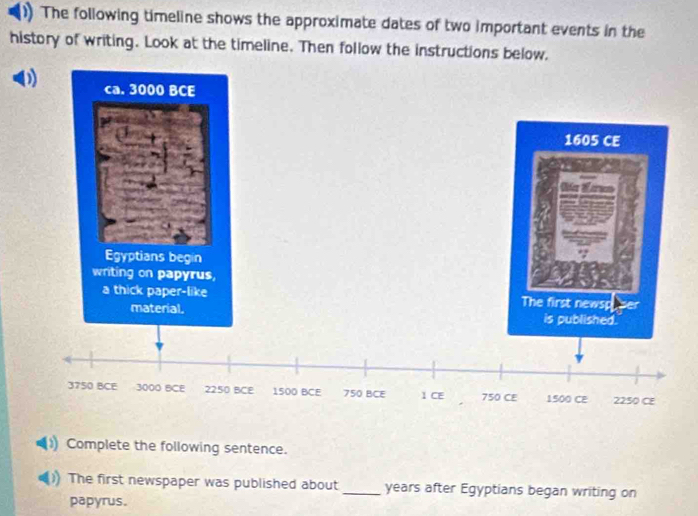 ()) The following timeline shows the approximate dates of two important events in the 
history of writing. Look at the timeline. Then follow the instructions below. 
Complete the following sentence. 
1) The first newspaper was published about_ years after Egyptians began writing on 
papyrus.