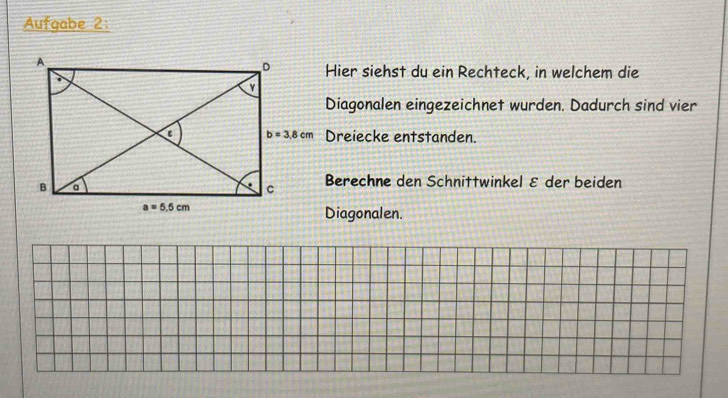 Aufgabe 2:
Hier siehst du ein Rechteck, in welchem die
Diagonalen eingezeichnet wurden. Dadurch sind vier
Dreiecke entstanden.
Berechne den Schnittwinkel ε der beiden
Diagonalen.