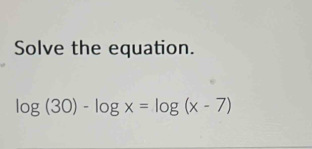 Solve the equation.
log (30)-log x=log (x-7)