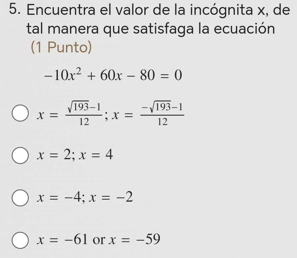 Encuentra el valor de la incógnita x, de
tal manera que satisfaga la ecuación
(1 Punto)
-10x^2+60x-80=0
x= (sqrt(193)-1)/12 ; x= (-sqrt(193)-1)/12 
x=2; x=4
x=-4; x=-2
x=-61 or x=-59