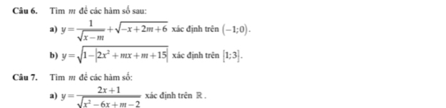 Tìm m đề các hàm số sau: 
a) y= 1/sqrt(x-m) +sqrt(-x+2m+6) xác định trên (-1;0). 
b) y=sqrt(1-|2x^2+mx+m+15|) xác định trên [1;3]. 
Câu 7. Tìm 1 để các hàm số: 
a) y= (2x+1)/sqrt(x^2-6x+m-2)  xác định trên R.