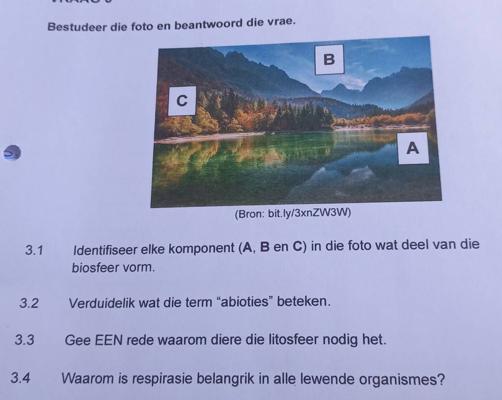 Bestudeer die foto en beantwoord die vrae. 
(Bron: bit 
3.1 Identifiseer elke komponent (A, B en C) in die foto wat deel van die 
biosfeer vorm. 
3.2 Verduidelik wat die term “abioties” beteken. 
3.3 Gee EEN rede waarom diere die litosfeer nodig het. 
3.4 Waarom is respirasie belangrik in alle lewende organismes?