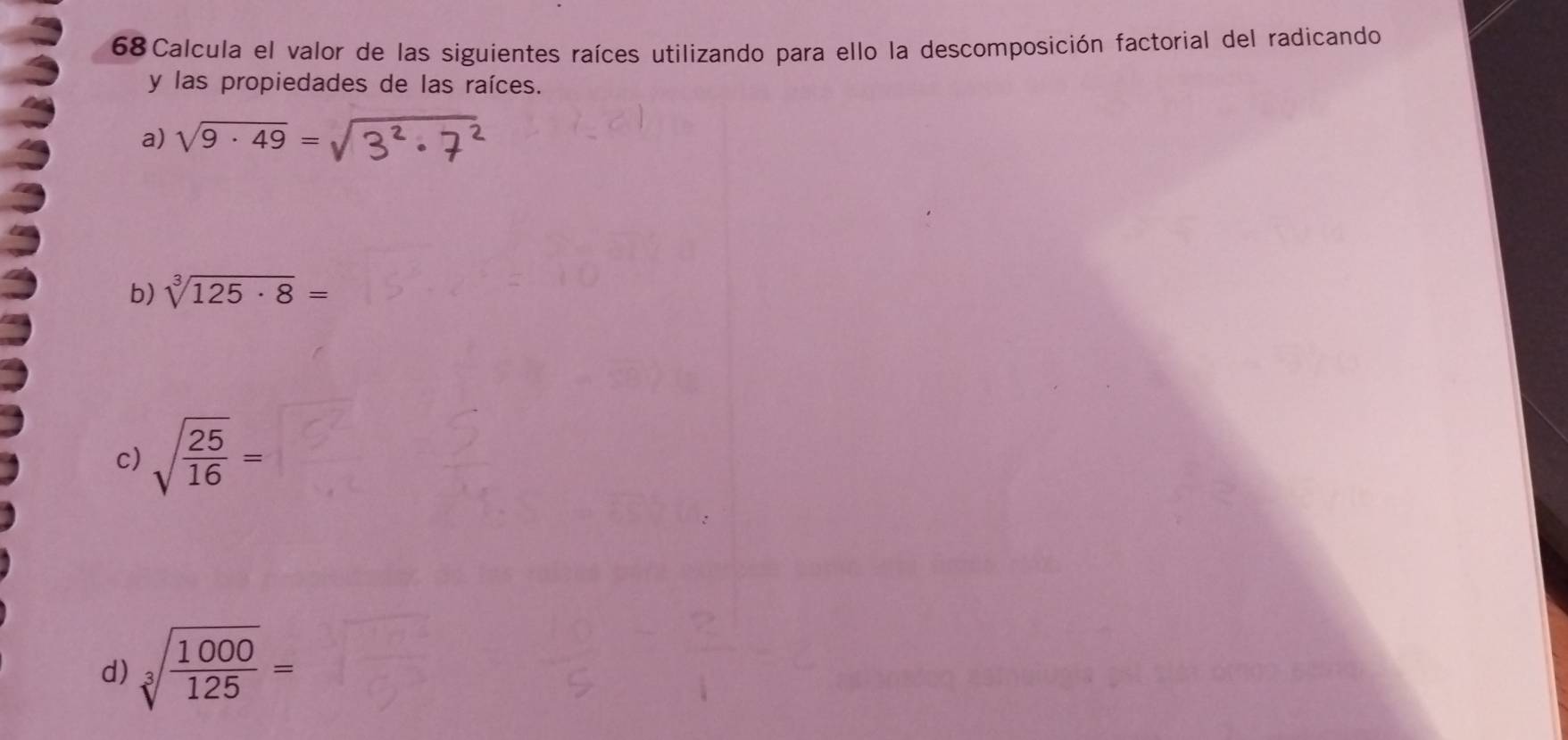 Calcula el valor de las siguientes raíces utilizando para ello la descomposición factorial del radicando 
y las propiedades de las raíces. 
a) sqrt(9· 49)=
b) sqrt[3](125· 8)=
c) sqrt(frac 25)16=
d) sqrt[3](frac 1000)125=